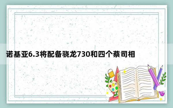 诺基亚6.3将配备骁龙730和四个蔡司相机