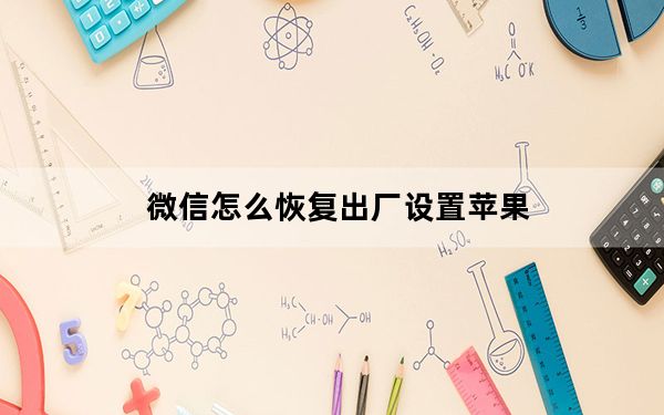 微信怎么恢复出厂设置苹果_微信怎么恢复出厂设置