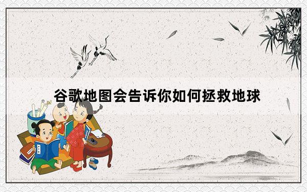 谷歌地图会告诉你如何拯救地球