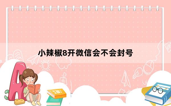 小辣椒8开微信会不会封号_微信8开是什么意思