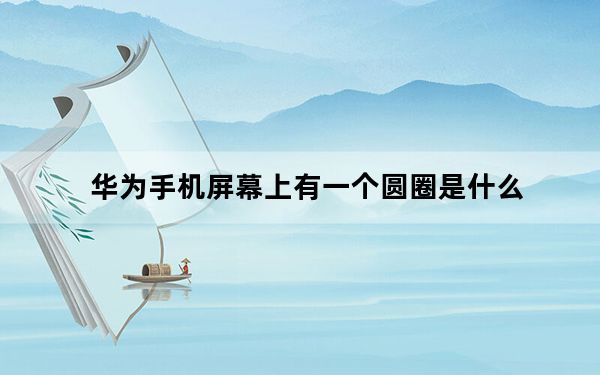 华为手机屏幕上有一个圆圈是什么_华为手机屏幕上有个圆圈是什么