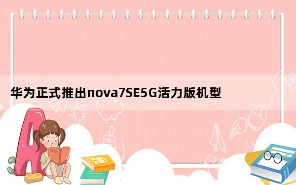 华为正式推出nova7SE5G活力版机型