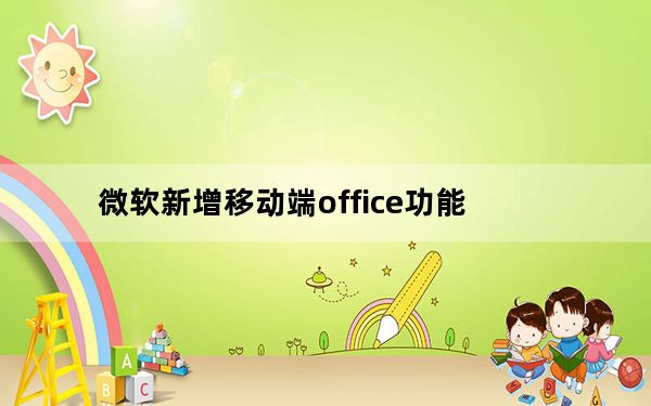 微软新增移动端office功能_微软为其安卓iOS做了统一的Office Mobile应用
