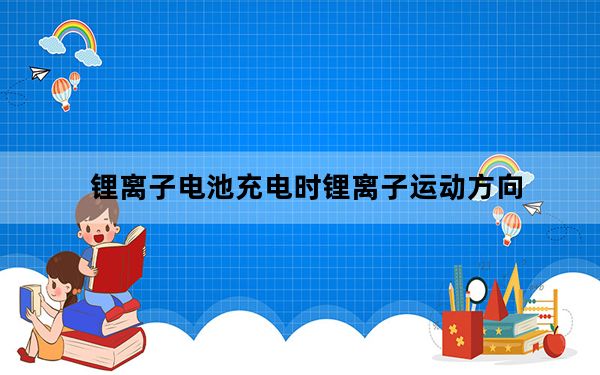 锂离子电池充电时锂离子运动方向_锂离子电池充电时锂离子运动的方向是