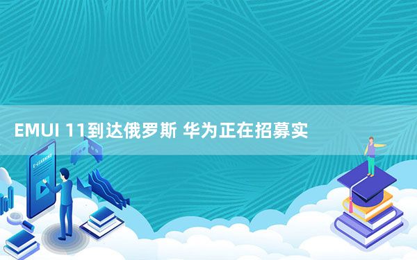 EMUI 11到达俄罗斯 华为正在招募实用志愿者