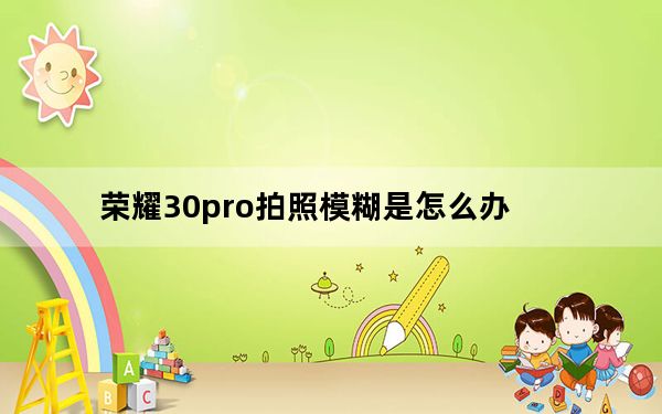 荣耀30pro拍照模糊是怎么办_荣耀30pro拍照模糊