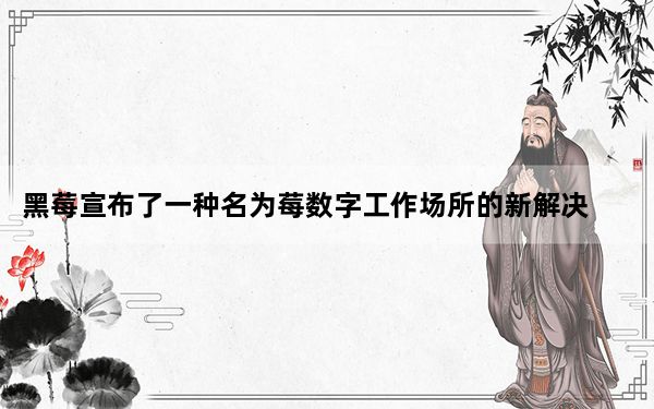 黑莓宣布了一种名为莓数字工作场所的新解决方案