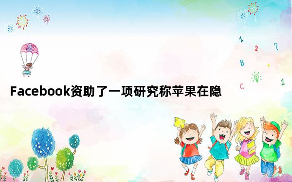Facebook资助了一项研究称苹果在隐私方面失败