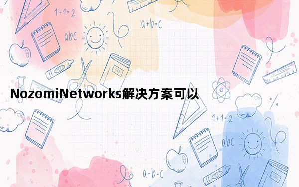 NozomiNetworks解决方案可以帮助客户保持其关键资产的可用性
