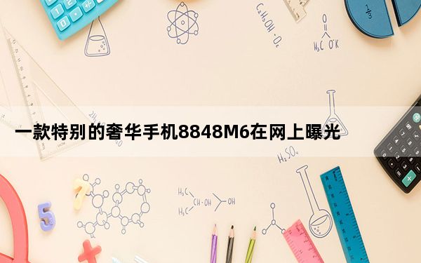 一款特别的奢华手机8848M6在网上曝光