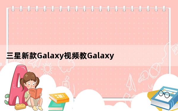 三星新款Galaxy视频教Galaxy S6相机