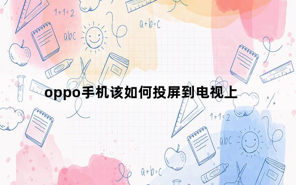 oppo手机该如何投屏到电视上_oppo手机怎么投屏投到电视