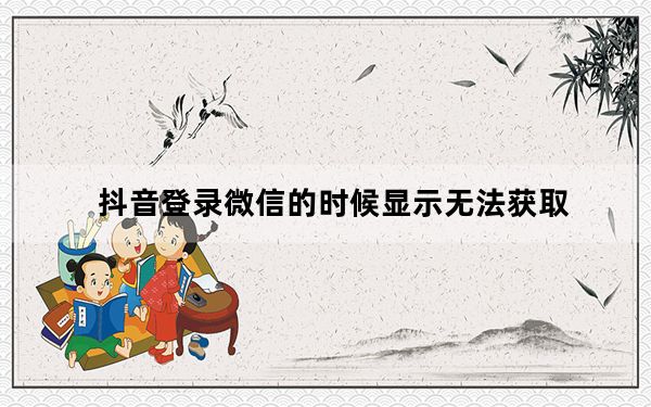 抖音登录微信的时候显示无法获取_抖音获取微信登录失败