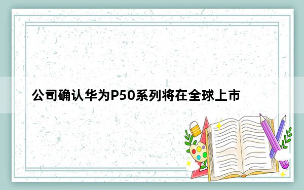 公司确认华为P50系列将在全球上市