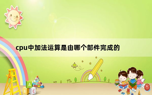 cpu中加法运算是由哪个部件完成的_cpu加法运算由什么完成的