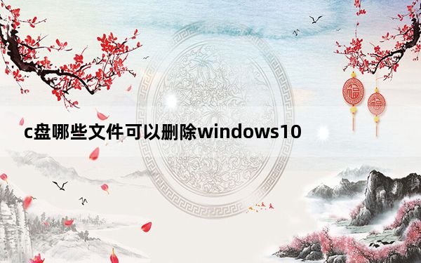 c盘哪些文件可以删除windows10_c盘哪些文件可以删除