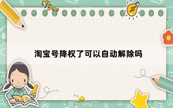 淘宝号降权了可以自动解除吗_淘宝号降权多久可以解除