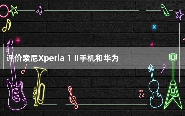 评价索尼Xperia 1 II手机和华为Mate Xs的性能