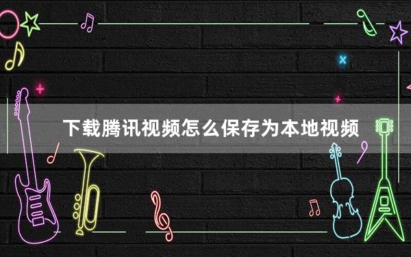 下载腾讯视频怎么保存为本地视频_怎么把腾讯视频下载的视频保存到本地