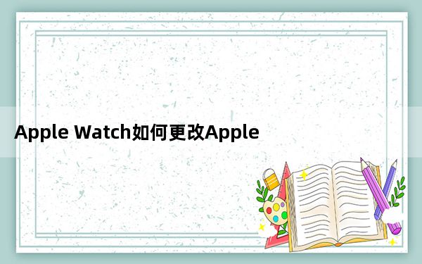 Apple Watch如何更改Apple Apy的默认卡？