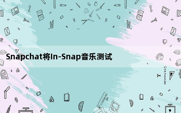 Snapchat将In-Snap音乐测试到竞争对手TikTok