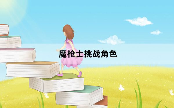 魔枪士挑战角色_《新挑战》魔枪士及死神职业心得