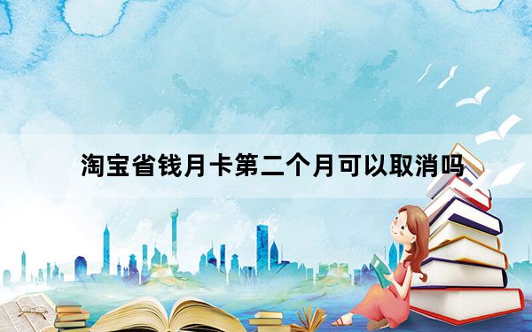 淘宝省钱月卡第二个月可以取消吗_淘宝省钱月卡可以取消吗