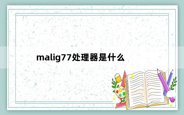 malig77处理器是什么_mali-g77是什么处理器