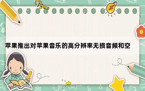苹果推出对苹果音乐的高分辨率无损音频和空间音频支持