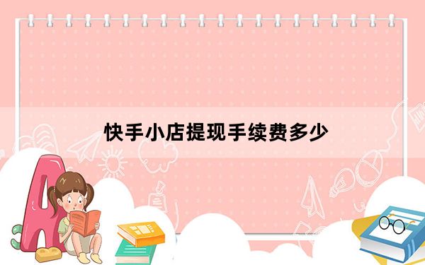 快手小店提现手续费多少_快手小店提现手续费