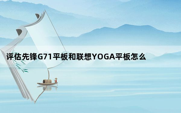 评估先锋G71平板和联想YOGA平板怎么样？