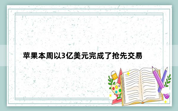 苹果本周以3亿美元完成了抢先交易