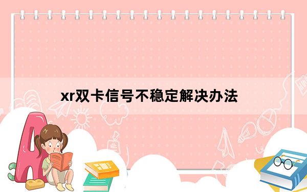 xr双卡信号不稳定解决办法_xr双卡信号不稳定