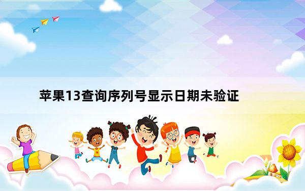 苹果13查询序列号显示日期未验证_序列号显示无法验证购买日期啥意思