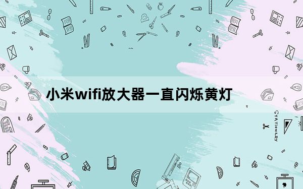 小米wifi放大器一直闪烁黄灯_小米wifi放大器黄灯一直闪烁