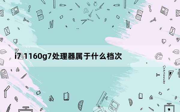 i7 1160g7处理器属于什么档次_i7 7500u属于什么级别