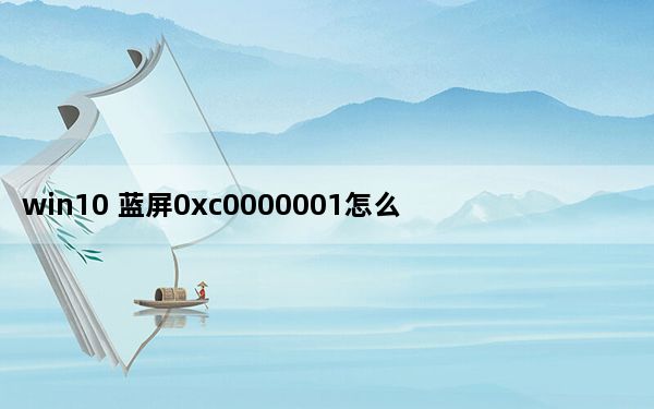 win10 蓝屏0xc0000001怎么修复_win10蓝屏0xc0000001