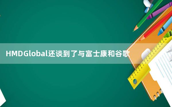 HMDGlobal还谈到了与富士康和谷歌的合作