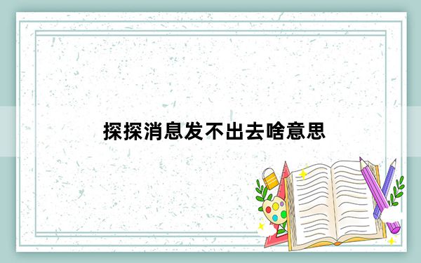 探探消息发不出去啥意思_探探消息发不出去