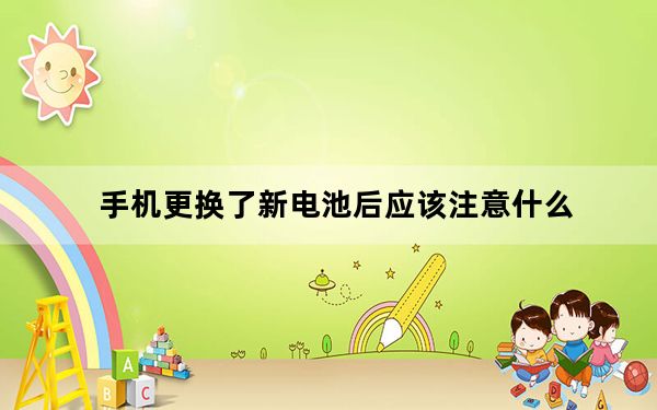 手机更换了新电池后应该注意什么_手机换了新电池要注意什么