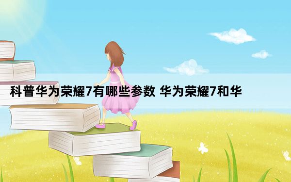 科普华为荣耀7有哪些参数 华为荣耀7和华为Mate7哪个更好？