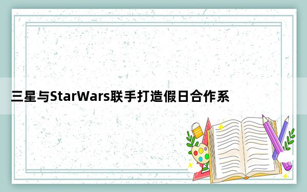 三星与StarWars联手打造假日合作系列