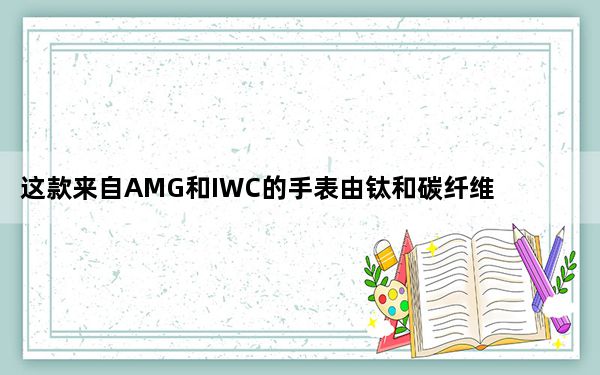 这款来自AMG和IWC的手表由钛和碳纤维制成