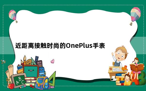 近距离接触时尚的OnePlus手表