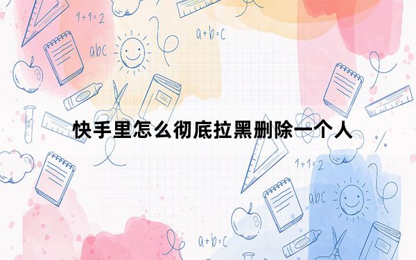 快手里怎么彻底拉黑删除一个人_快手拉黑和删除区别