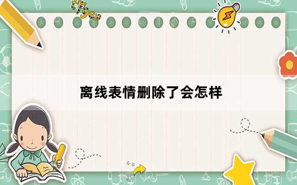 离线表情删除了会怎样_离线表情删除有影响吗