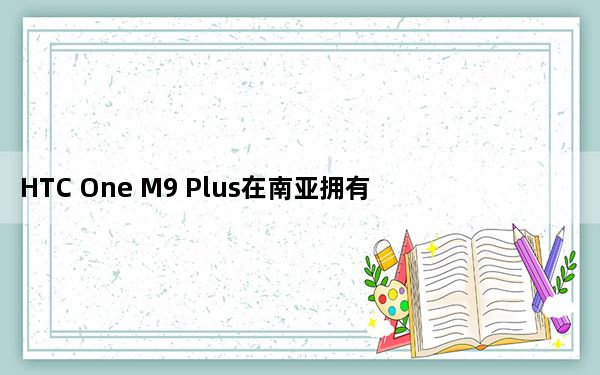 HTC One M9 Plus在南亚拥有MTK处理器