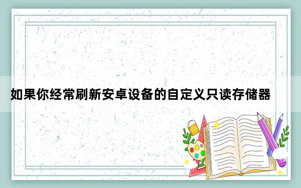 如果你经常刷新安卓设备的自定义只读存储器