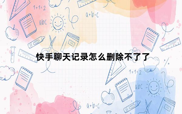 快手聊天记录怎么删除不了了_快手聊天记录删除不了