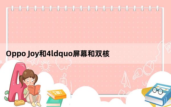 Oppo Joy和4ldquo屏幕和双核CPU都有官方说法